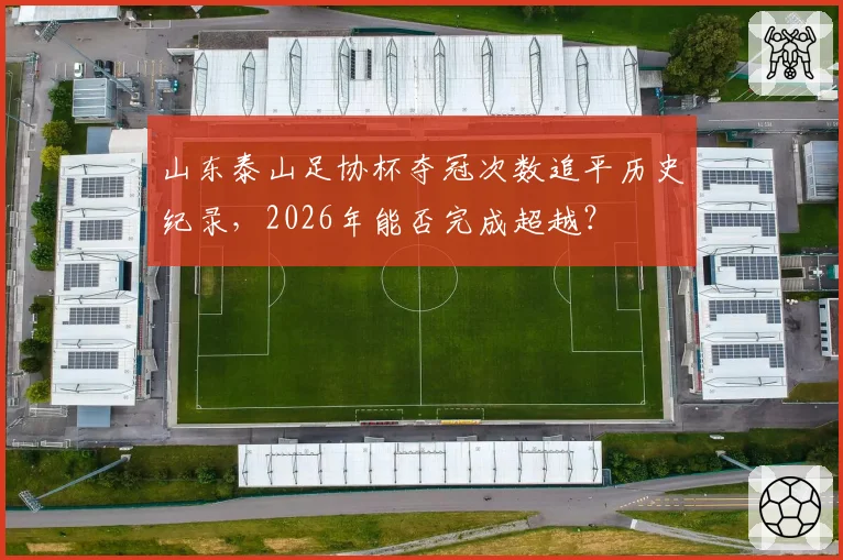 山东泰山足协杯夺冠次数追平历史纪录,2026年能否完成超越?