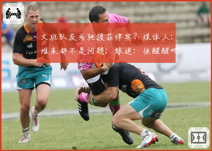 文班队友或驰援菲律宾?媒体人:谁来都不是问题;球迷:快醒醒吧