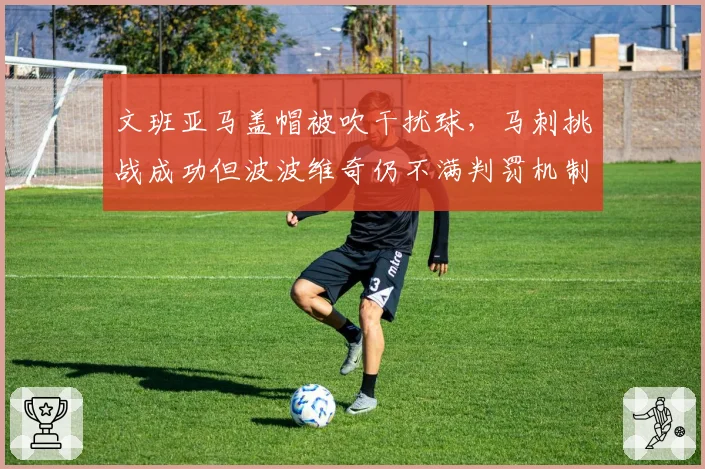文班亚马盖帽被吹干扰球,马刺挑战成功但波波维奇仍不满判罚机制