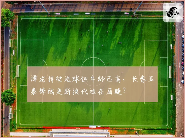 谭龙持续进球但年龄已高,长春亚泰锋线更新换代迫在眉睫?