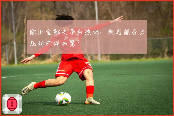 欧洲金靴之争白热化,凯恩能否力压姆巴佩加冕?