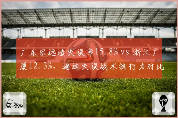 广东宏远造失误率15.8% vs 浙江广厦12.3%,逼迫失误战术执行力对比